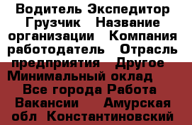 Водитель-Экспедитор-Грузчик › Название организации ­ Компания-работодатель › Отрасль предприятия ­ Другое › Минимальный оклад ­ 1 - Все города Работа » Вакансии   . Амурская обл.,Константиновский р-н